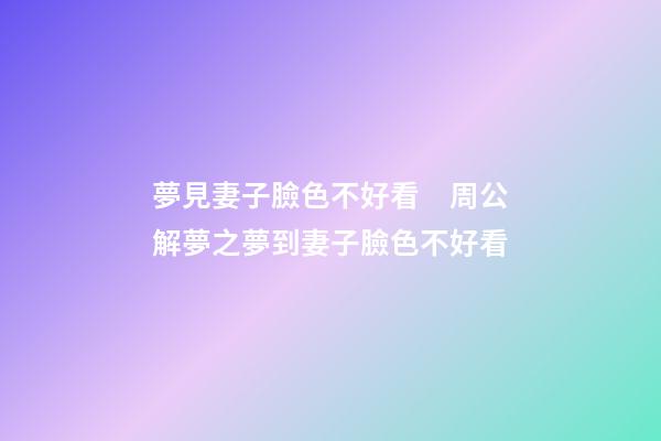 夢見妻子臉色不好看　周公解夢之夢到妻子臉色不好看